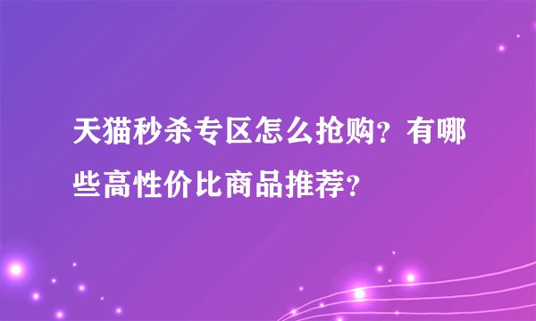 天猫秒杀专区怎么抢购？有哪些高性价比商品推荐？