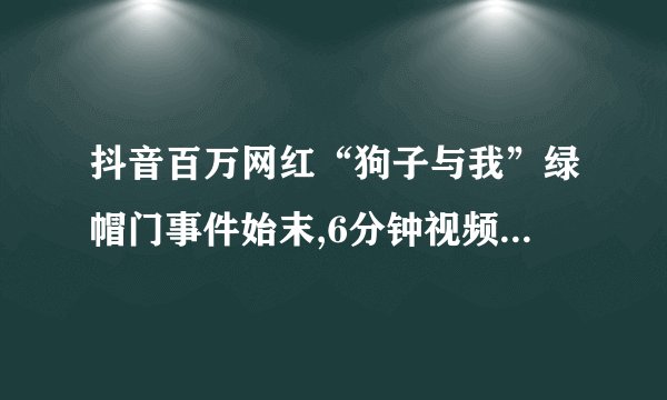 抖音百万网红“狗子与我”绿帽门事件始末,6分钟视频截图曝光