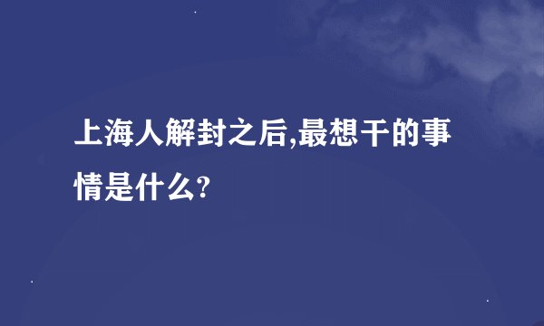 上海人解封之后,最想干的事情是什么?
