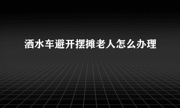 洒水车避开摆摊老人怎么办理
