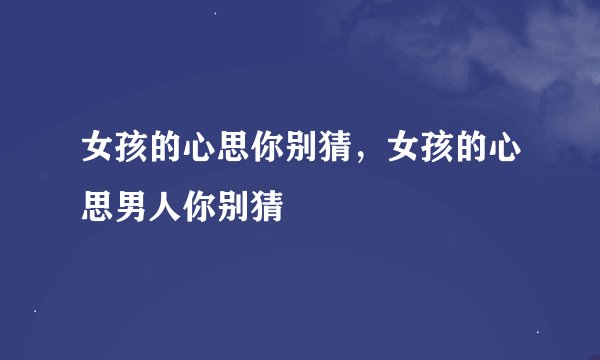 女孩的心思你别猜，女孩的心思男人你别猜