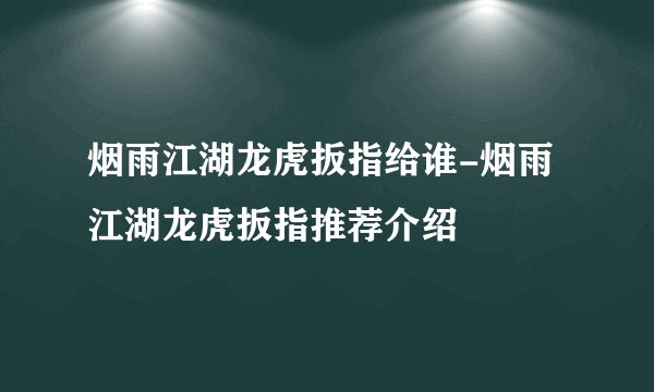 烟雨江湖龙虎扳指给谁-烟雨江湖龙虎扳指推荐介绍