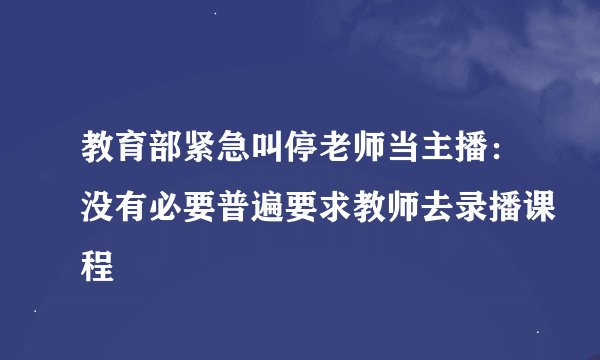 教育部紧急叫停老师当主播：没有必要普遍要求教师去录播课程