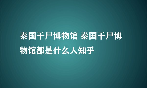 泰国干尸博物馆 泰国干尸博物馆都是什么人知乎