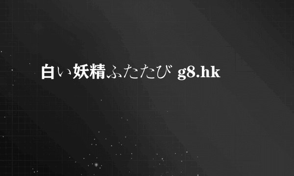 白い妖精ふたたび g8.hk