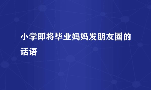 小学即将毕业妈妈发朋友圈的话语