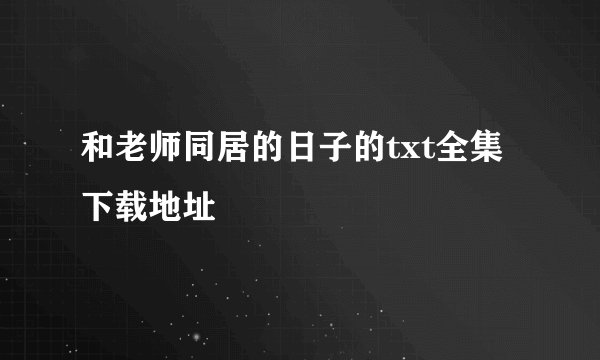 和老师同居的日子的txt全集下载地址