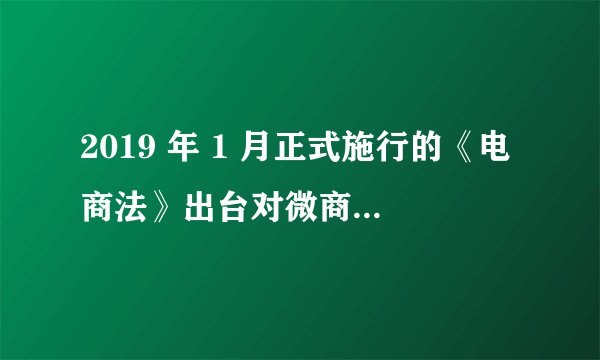 2019 年 1 月正式施行的《电商法》出台对微商代购和淘宝店家会产生哪些影响？
