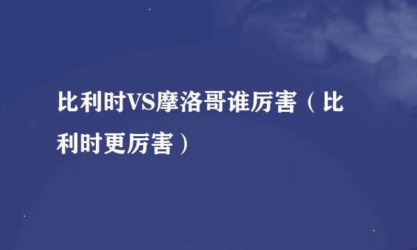 比利时VS摩洛哥谁厉害（比利时更厉害）