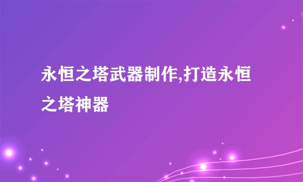 永恒之塔武器制作,打造永恒之塔神器