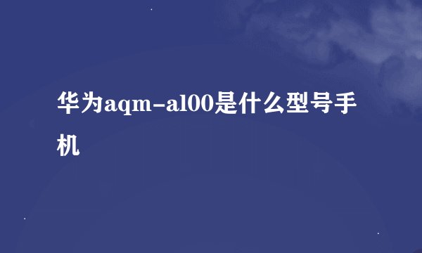 华为aqm-al00是什么型号手机