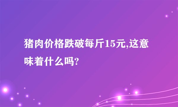 猪肉价格跌破每斤15元,这意味着什么吗?