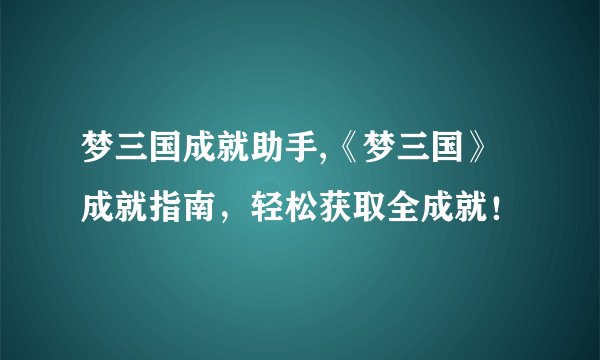 梦三国成就助手,《梦三国》成就指南，轻松获取全成就！