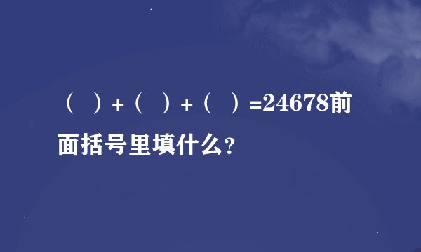 （ ）+（ ）+（ ）=24678前面括号里填什么？