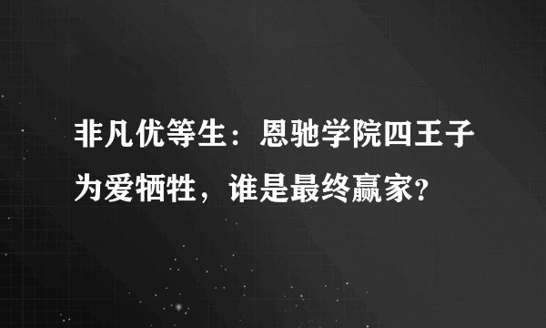 非凡优等生：恩驰学院四王子为爱牺牲，谁是最终赢家？