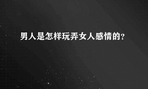 男人是怎样玩弄女人感情的？
