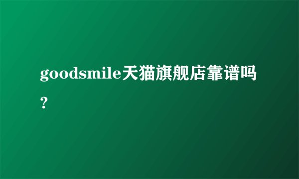 goodsmile天猫旗舰店靠谱吗?