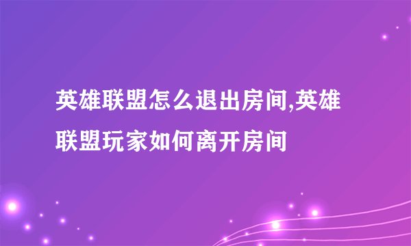 英雄联盟怎么退出房间,英雄联盟玩家如何离开房间
