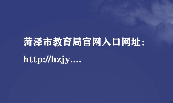 菏泽市教育局官网入口网址：http://hzjy.heze.gov.cn/