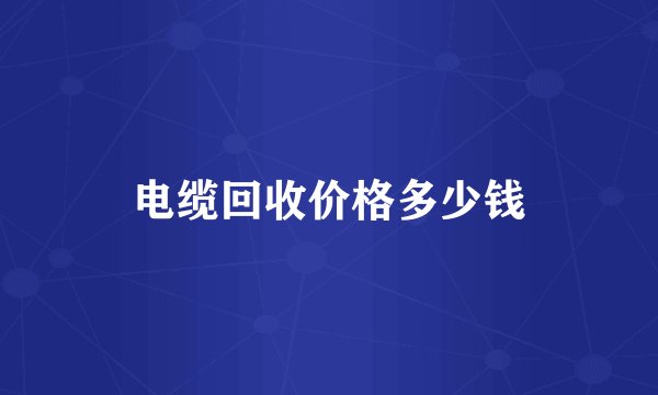 电缆回收价格多少钱