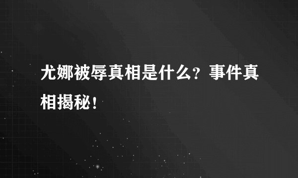 尤娜被辱真相是什么？事件真相揭秘！