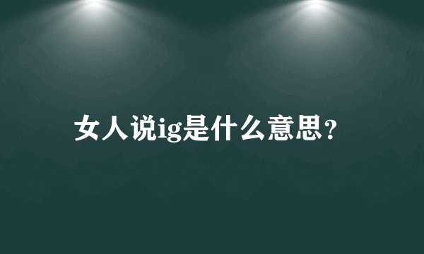 女人说ig是什么意思？