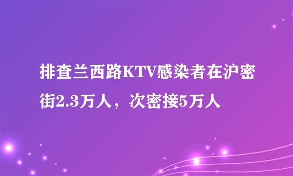 排查兰西路KTV感染者在沪密街2.3万人，次密接5万人