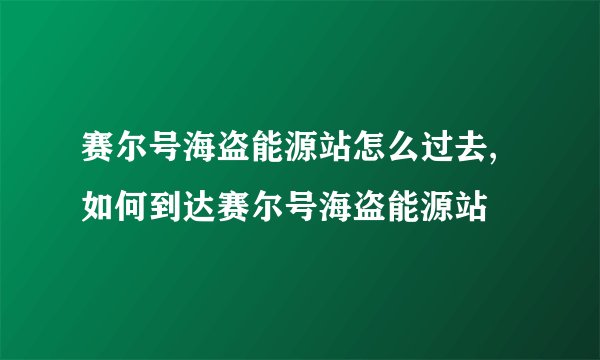 赛尔号海盗能源站怎么过去,如何到达赛尔号海盗能源站