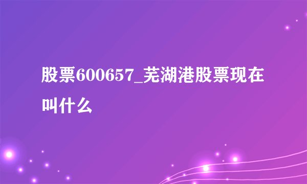 股票600657_芜湖港股票现在叫什么