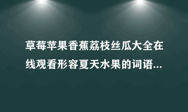草莓苹果香蕉荔枝丝瓜大全在线观看形容夏天水果的词语的西瓜的香蕉的苹果的