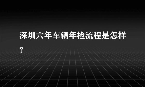 深圳六年车辆年检流程是怎样?