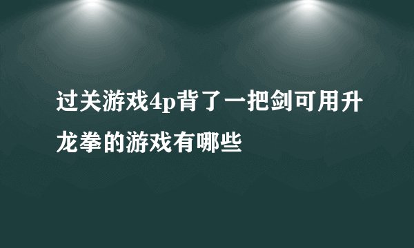 过关游戏4p背了一把剑可用升龙拳的游戏有哪些