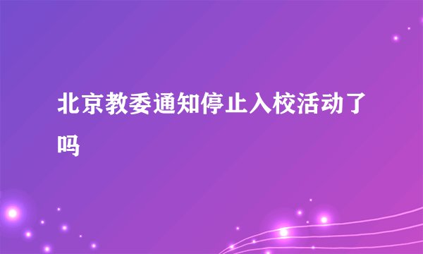 北京教委通知停止入校活动了吗