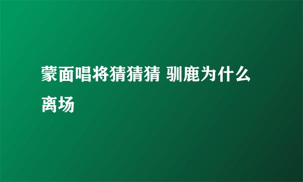 蒙面唱将猜猜猜 驯鹿为什么离场