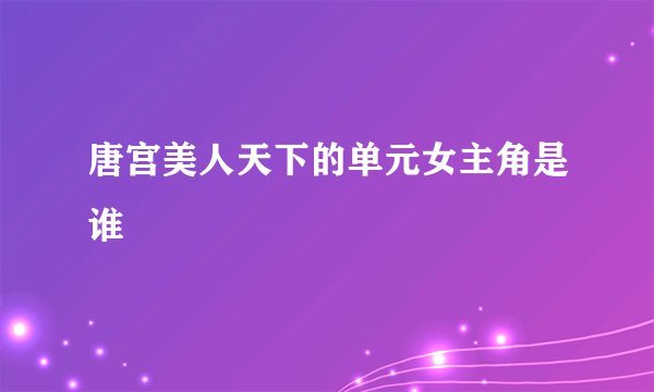 唐宫美人天下的单元女主角是谁