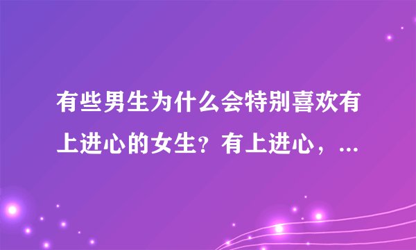 有些男生为什么会特别喜欢有上进心的女生？有上进心，要强的女孩事事都苛刻自己，不会让人觉得很麻烦吗？