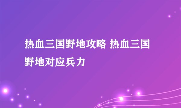 热血三国野地攻略 热血三国野地对应兵力
