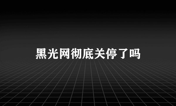 黑光网彻底关停了吗