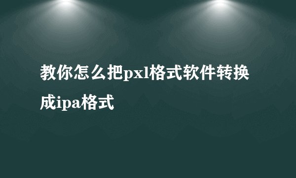 教你怎么把pxl格式软件转换成ipa格式