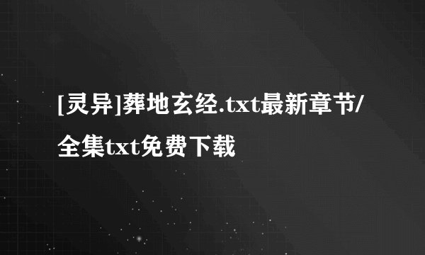 [灵异]葬地玄经.txt最新章节/全集txt免费下载