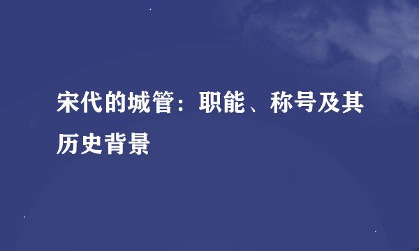 宋代的城管：职能、称号及其历史背景