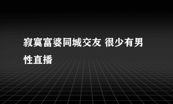 寂寞富婆同城交友 很少有男性直播