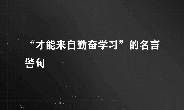 “才能来自勤奋学习”的名言警句