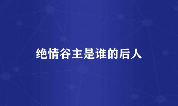 绝情谷主是谁的后人