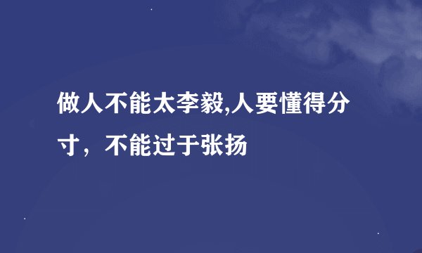 做人不能太李毅,人要懂得分寸，不能过于张扬