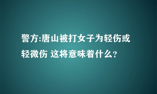 警方:唐山被打女子为轻伤或轻微伤 这将意味着什么？