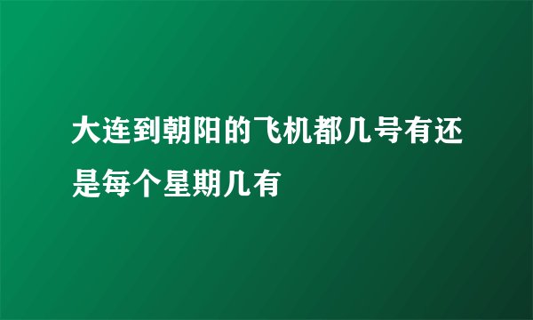 大连到朝阳的飞机都几号有还是每个星期几有
