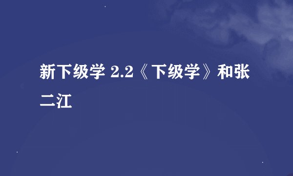新下级学 2.2《下级学》和张二江