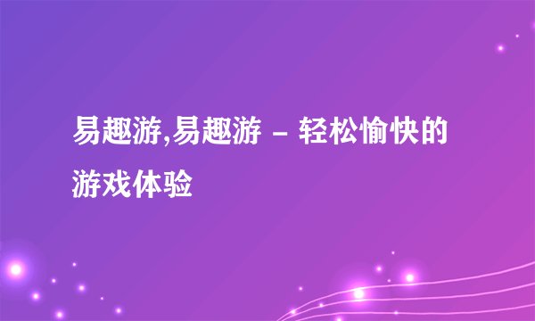 易趣游,易趣游 - 轻松愉快的游戏体验