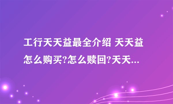 工行天天益最全介绍 天天益怎么购买?怎么赎回?天天益手机银行怎么购买